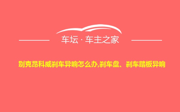 别克昂科威刹车异响怎么办,刹车盘、刹车踏板异响