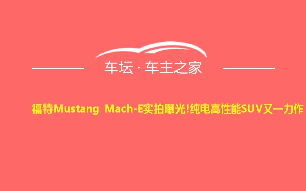 福特Mustang Mach-E实拍曝光!纯电高性能SUV又一力作