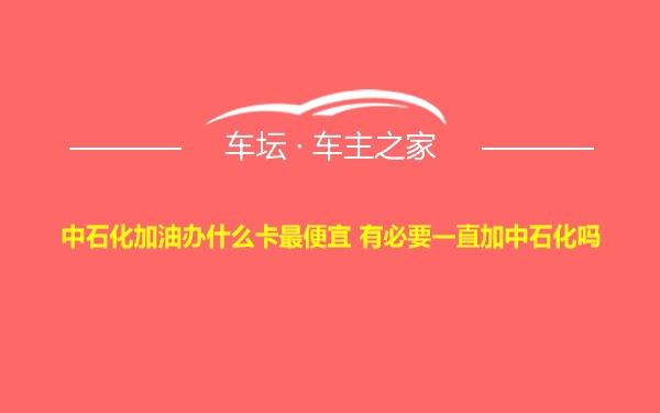 中石化加油办什么卡最便宜 有必要一直加中石化吗