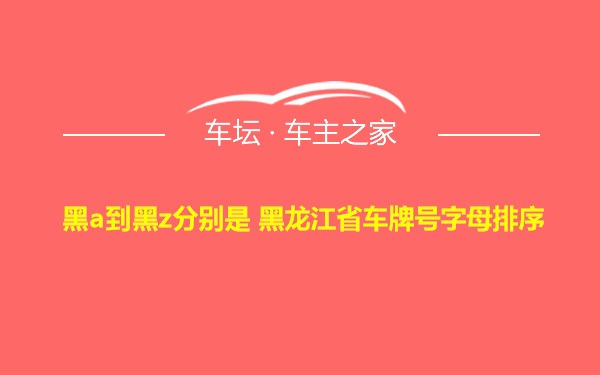 黑a到黑z分别是 黑龙江省车牌号字母排序