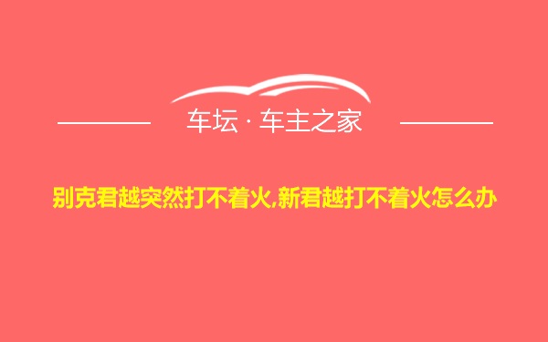 别克君越突然打不着火,新君越打不着火怎么办