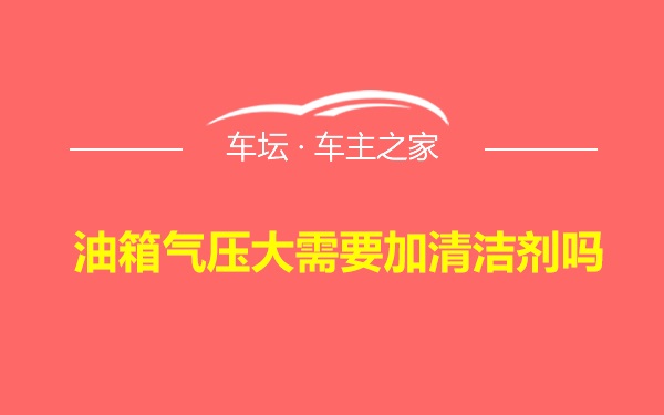 油箱气压大需要加清洁剂吗