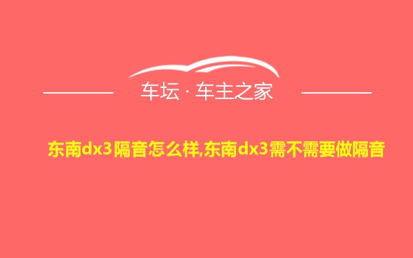 东南dx3隔音怎么样,东南dx3需不需要做隔音