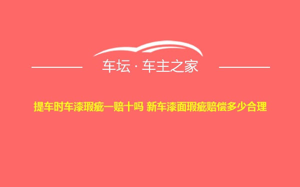 提车时车漆瑕疵一赔十吗 新车漆面瑕疵赔偿多少合理