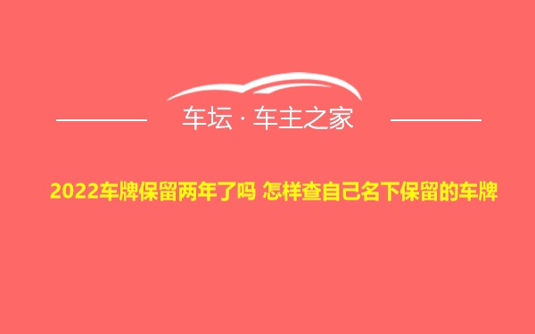 2022车牌保留两年了吗 怎样查自己名下保留的车牌