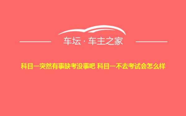 科目一突然有事缺考没事吧 科目一不去考试会怎么样