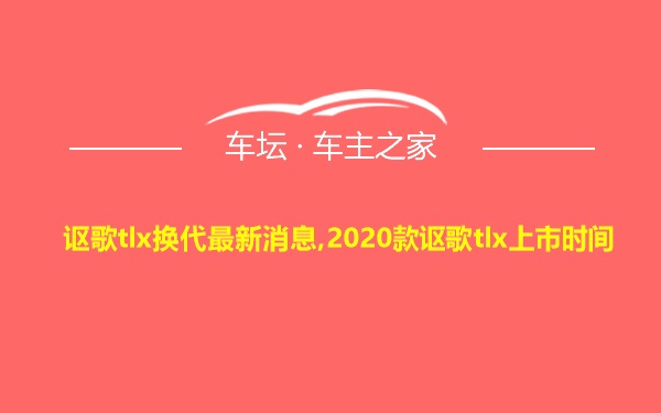 讴歌tlx换代最新消息,2020款讴歌tlx上市时间