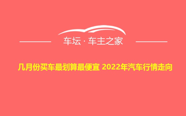 几月份买车最划算最便宜 2022年汽车行情走向