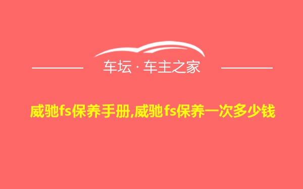 威驰fs保养手册,威驰fs保养一次多少钱