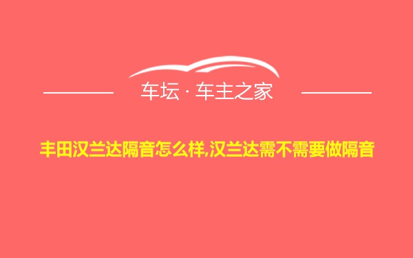 丰田汉兰达隔音怎么样,汉兰达需不需要做隔音