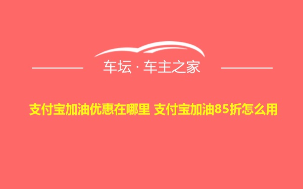 支付宝加油优惠在哪里 支付宝加油85折怎么用