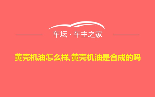 黄壳机油怎么样,黄壳机油是合成的吗