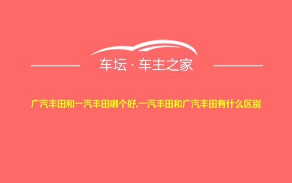 广汽丰田和一汽丰田哪个好,一汽丰田和广汽丰田有什么区别