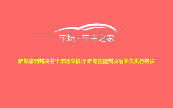 醉驾拿到判决书半年还没执行 醉驾法院判决后多久执行拘役