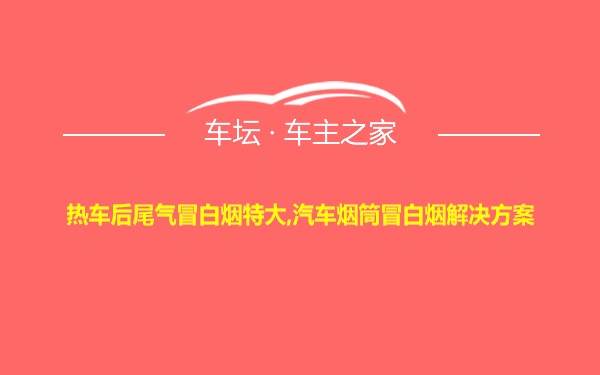 热车后尾气冒白烟特大,汽车烟筒冒白烟解决方案