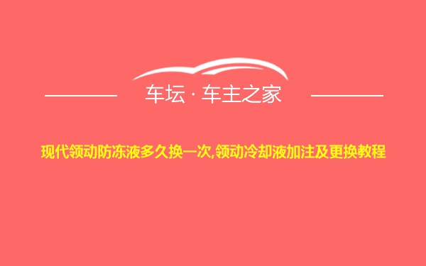 现代领动防冻液多久换一次,领动冷却液加注及更换教程