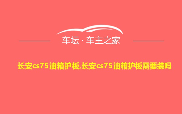 长安cs75油箱护板,长安cs75油箱护板需要装吗