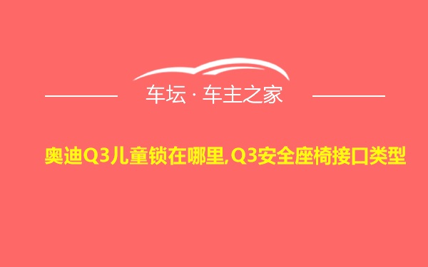 奥迪Q3儿童锁在哪里,Q3安全座椅接口类型