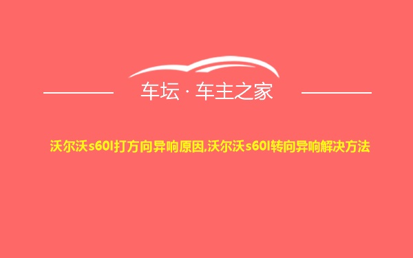 沃尔沃s60l打方向异响原因,沃尔沃s60l转向异响解决方法