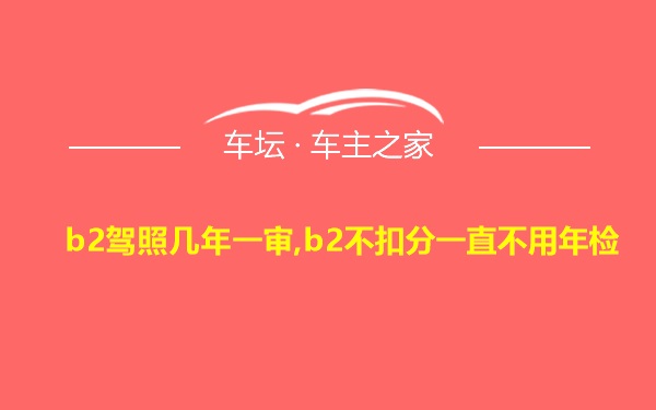 b2驾照几年一审,b2不扣分一直不用年检