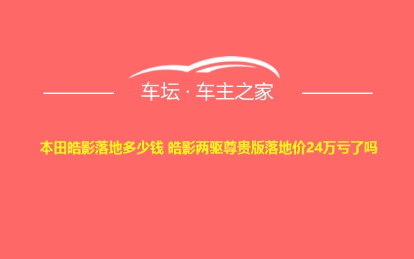 本田皓影落地多少钱 皓影两驱尊贵版落地价24万亏了吗