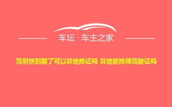 驾照快到期了可以异地换证吗 异地能换领驾驶证吗