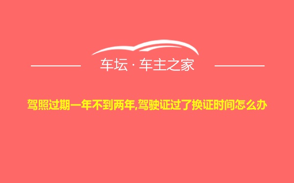 驾照过期一年不到两年,驾驶证过了换证时间怎么办