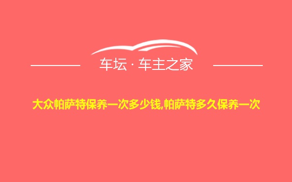 大众帕萨特保养一次多少钱,帕萨特多久保养一次