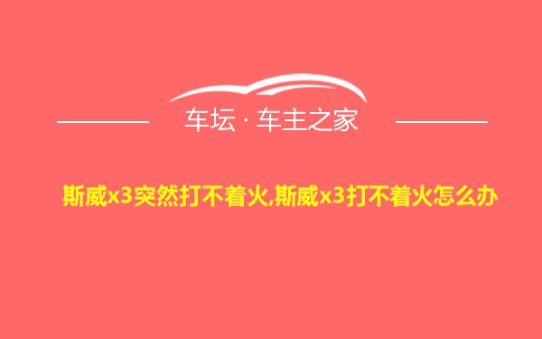 斯威x3突然打不着火,斯威x3打不着火怎么办