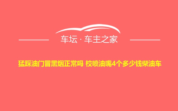 猛踩油门冒黑烟正常吗 校喷油嘴4个多少钱柴油车