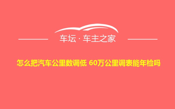 怎么把汽车公里数调低 60万公里调表能年检吗