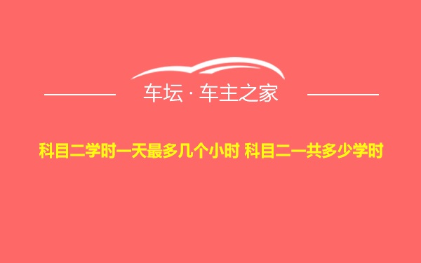 科目二学时一天最多几个小时 科目二一共多少学时