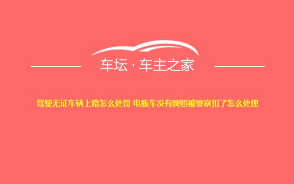 驾驶无证车辆上路怎么处罚 电瓶车没有牌照被警察扣了怎么处理