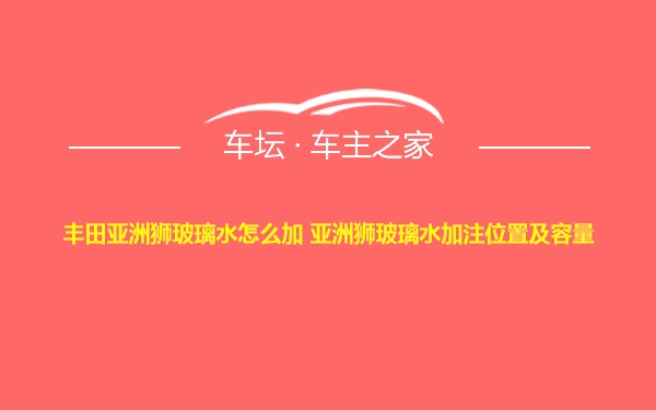 丰田亚洲狮玻璃水怎么加 亚洲狮玻璃水加注位置及容量