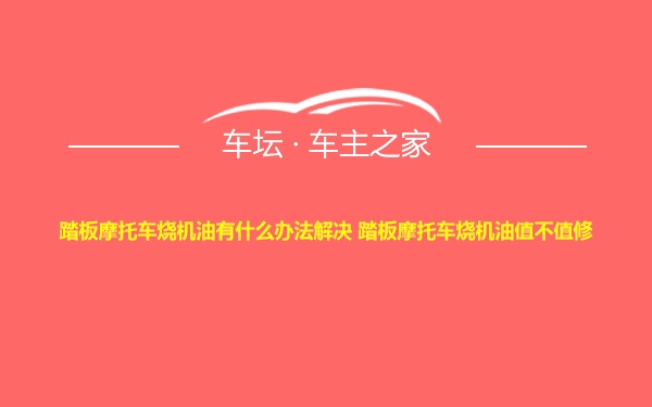 踏板摩托车烧机油有什么办法解决 踏板摩托车烧机油值不值修