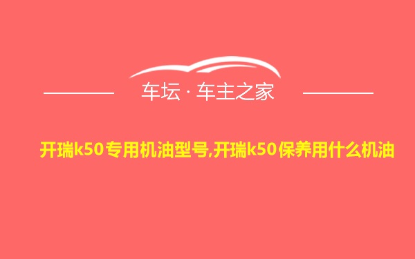 开瑞k50专用机油型号,开瑞k50保养用什么机油