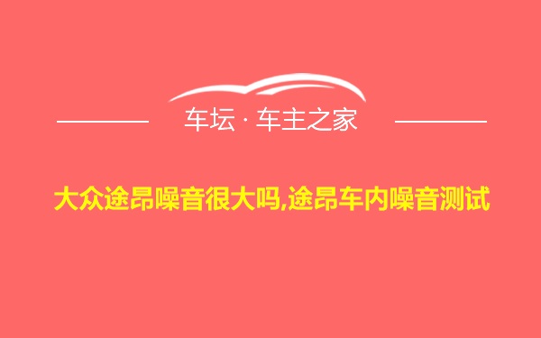 大众途昂噪音很大吗,途昂车内噪音测试