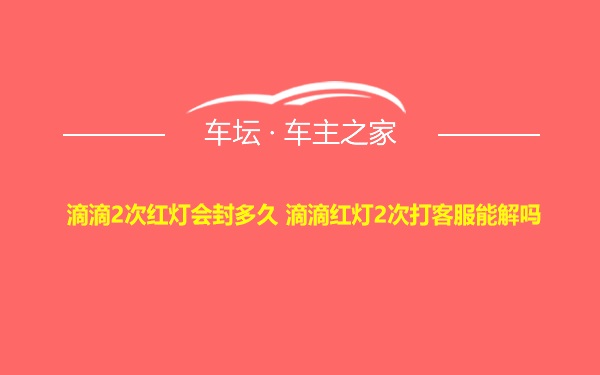 滴滴2次红灯会封多久 滴滴红灯2次打客服能解吗