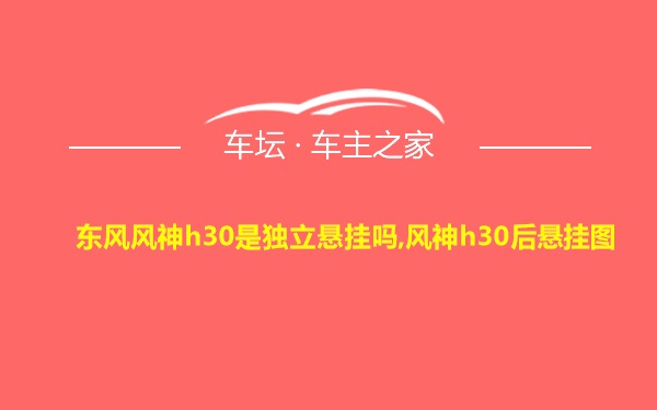 东风风神h30是独立悬挂吗,风神h30后悬挂图