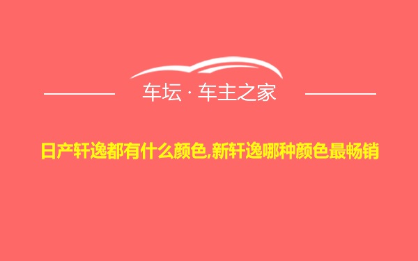 日产轩逸都有什么颜色,新轩逸哪种颜色最畅销