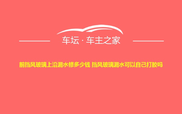 前挡风玻璃上沿漏水修多少钱 挡风玻璃漏水可以自己打胶吗