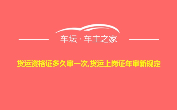 货运资格证多久审一次,货运上岗证年审新规定