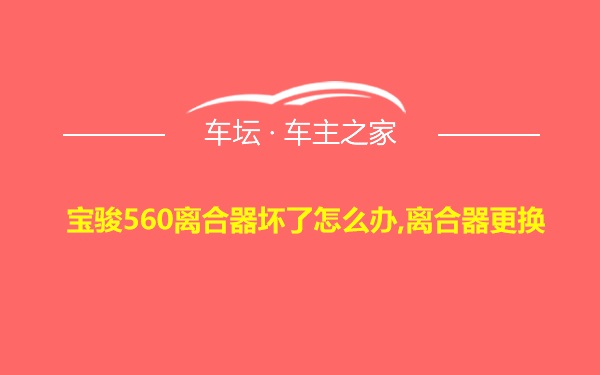 宝骏560离合器坏了怎么办,离合器更换