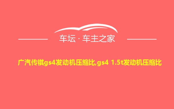 广汽传祺gs4发动机压缩比,gs4 1.5t发动机压缩比