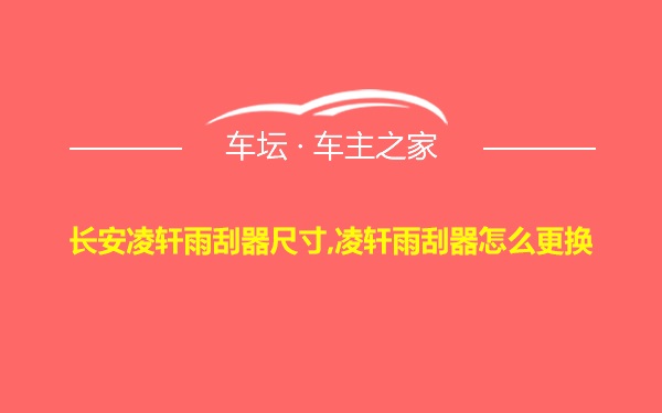 长安凌轩雨刮器尺寸,凌轩雨刮器怎么更换