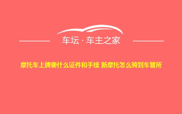 摩托车上牌要什么证件和手续 新摩托怎么骑到车管所