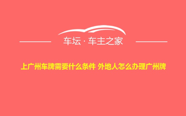 上广州车牌需要什么条件 外地人怎么办理广州牌