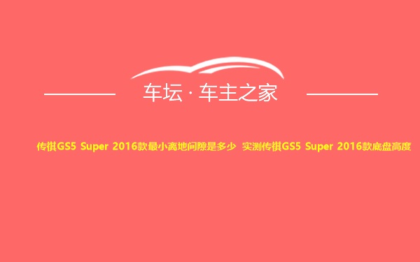 传祺GS5 Super 2016款最小离地间隙是多少 实测传祺GS5 Super 2016款底盘高度