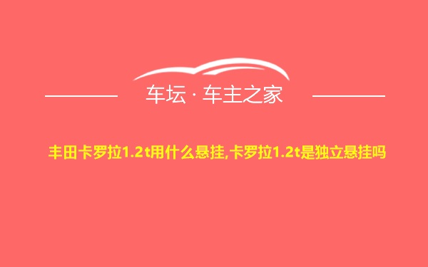 丰田卡罗拉1.2t用什么悬挂,卡罗拉1.2t是独立悬挂吗