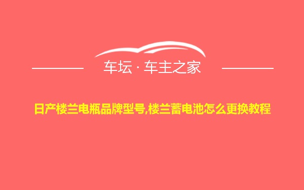 日产楼兰电瓶品牌型号,楼兰蓄电池怎么更换教程